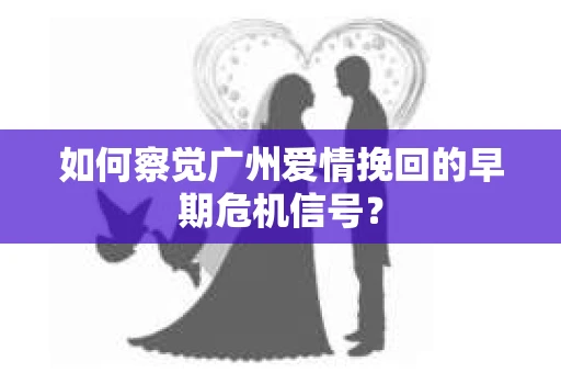 如何察觉广州爱情挽回的早期危机信号？