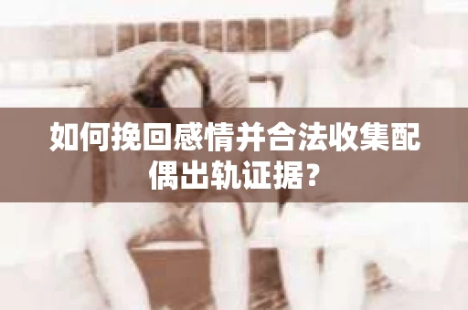 如何挽回感情并合法收集配偶出轨证据？