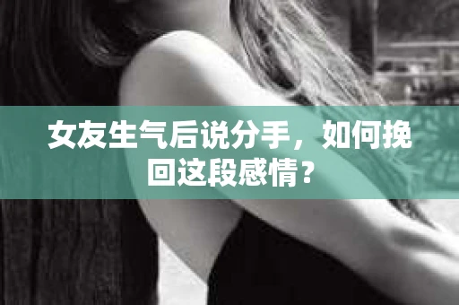 女友生气后说分手，如何挽回这段感情？