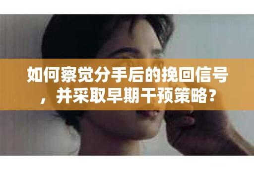 如何察觉分手后的挽回信号，并采取早期干预策略？