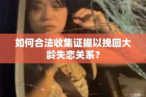 如何合法收集证据以挽回大龄失恋关系? 如何合法收集证据以挽回大龄失恋关系?