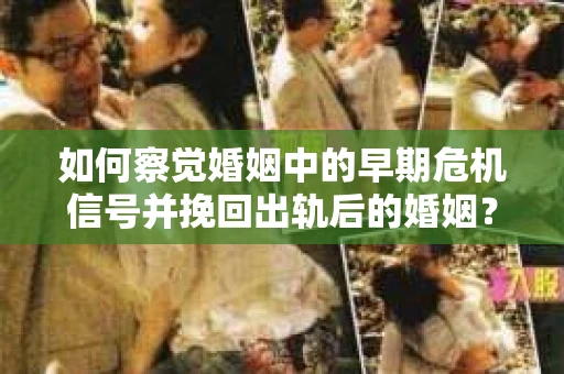 如何察觉婚姻中的早期危机信号并挽回出轨后的婚姻？