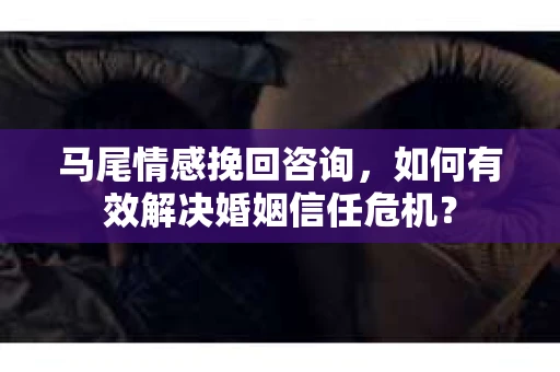 马尾情感挽回咨询，如何有效解决婚姻信任危机？