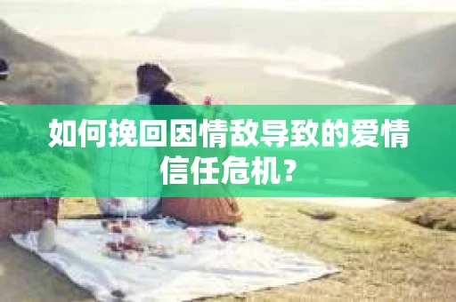 如何挽回因情敌导致的爱情信任危机？