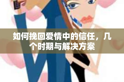 如何挽回爱情中的信任，几个时期与解决方案