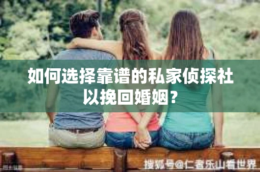 如何选择靠谱的私家侦探社以挽回婚姻？