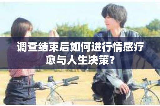 调查结束后如何进行情感疗愈与人生决策？