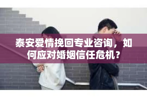 泰安爱情挽回专业咨询，如何应对婚姻信任危机？