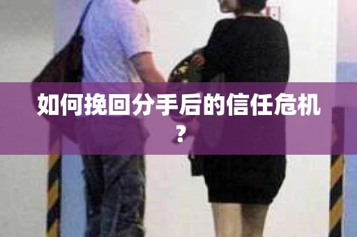 如何挽回分手后的信任危机？