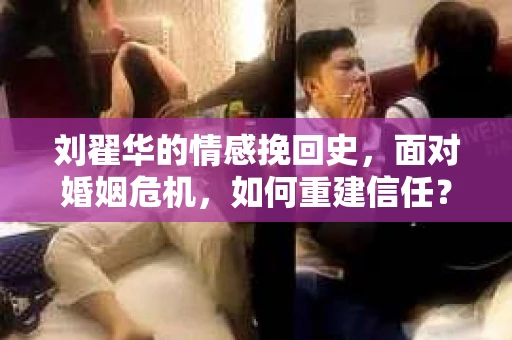 刘翟华的情感挽回史，面对婚姻危机，如何重建信任？