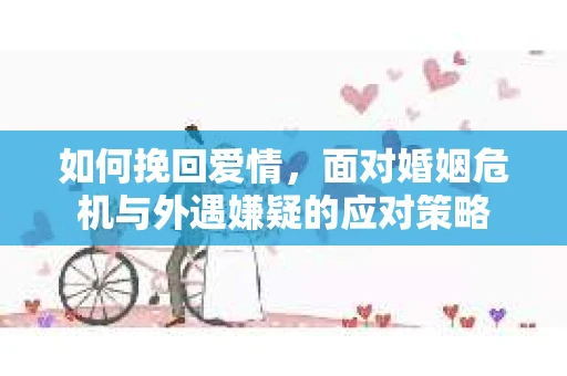 如何挽回爱情，面对婚姻危机与外遇嫌疑的应对策略