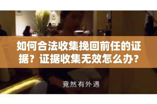 如何合法收集挽回前任的证据？证据收集无效怎么办？