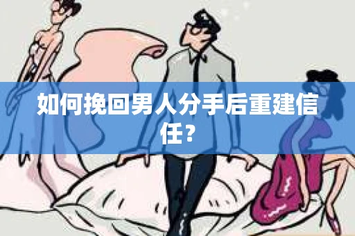 如何挽回男人分手后重建信任？