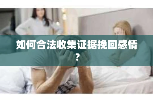如何合法收集证据挽回感情？