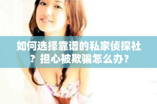 如何选择靠谱的私家侦探社？担心被欺骗怎么办？