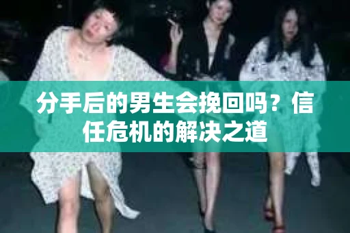 分手后的男生会挽回吗？信任危机的解决之道