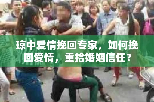 琼中爱情挽回专家，如何挽回爱情，重拾婚姻信任？