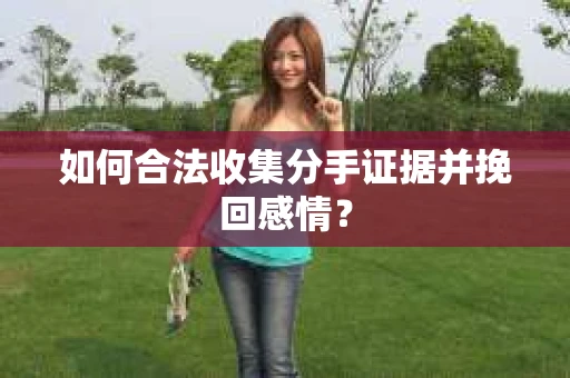 如何合法收集分手证据并挽回感情？