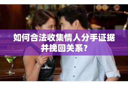 如何合法收集情人分手证据并挽回关系？