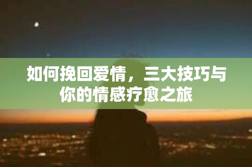 如何挽回爱情，三大技巧与你的情感疗愈之旅