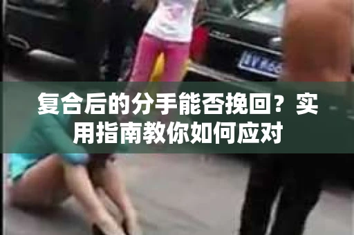 复合后的分手能否挽回？实用指南教你如何应对