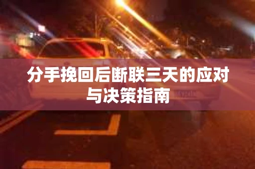 分手挽回后断联三天的应对与决策指南