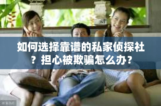 如何选择靠谱的私家侦探社？担心被欺骗怎么办？