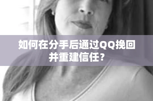 如何在分手后通过QQ挽回并重建信任？